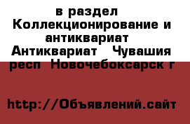  в раздел : Коллекционирование и антиквариат » Антиквариат . Чувашия респ.,Новочебоксарск г.